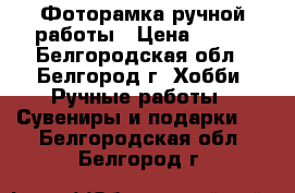 Фоторамка ручной работы › Цена ­ 350 - Белгородская обл., Белгород г. Хобби. Ручные работы » Сувениры и подарки   . Белгородская обл.,Белгород г.